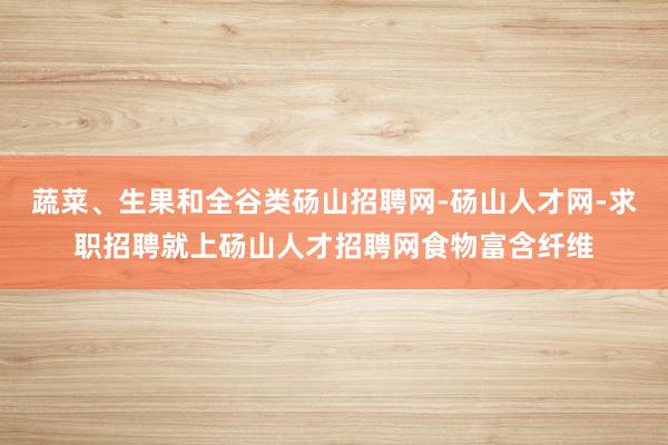 蔬菜、生果和全谷类砀山招聘网-砀山人才网-求职招聘就上砀山人才招聘网食物富含纤维